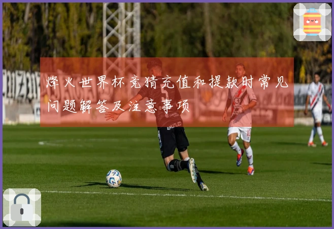 烽火世界杯竞猜充值和提款时常见问题解答及注意事项