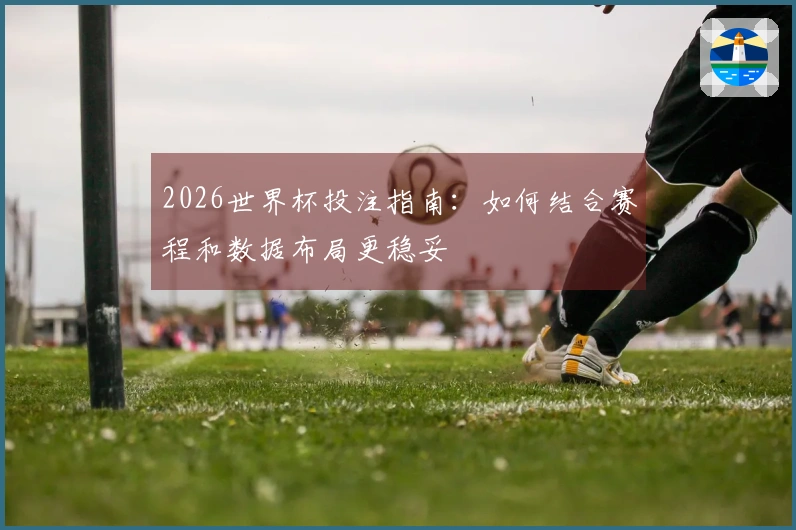 2026世界杯投注指南：如何结合赛程和数据布局更稳妥