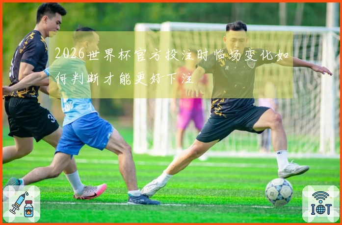 2026世界杯官方投注时临场变化如何判断才能更好下注