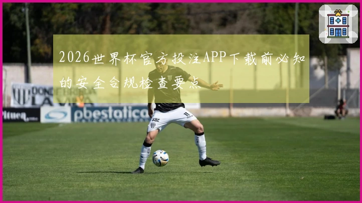 2026世界杯官方投注APP下载前必知的安全合规检查要点