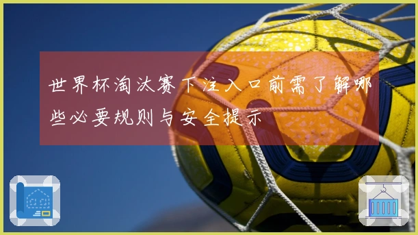 世界杯淘汰赛下注入口前需了解哪些必要规则与安全提示