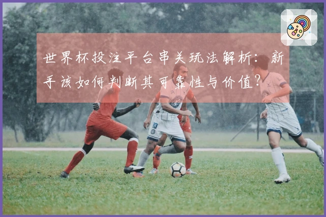 世界杯投注平台串关玩法解析：新手该如何判断其可靠性与价值？