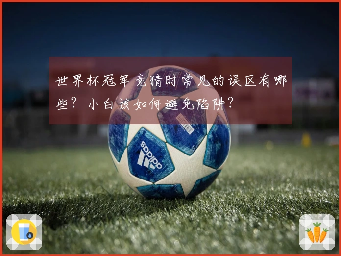 世界杯冠军竞猜时常见的误区有哪些？小白该如何避免陷阱？
