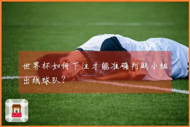 世界杯如何下注才能准确判断小组出线球队？