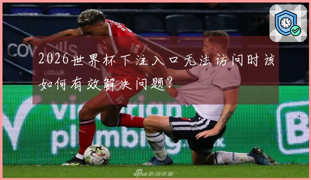 2026世界杯下注入口无法访问时该如何有效解决问题？