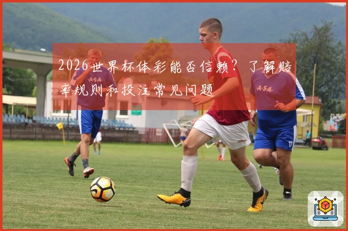 2026世界杯体彩能否信赖？了解赔率规则和投注常见问题