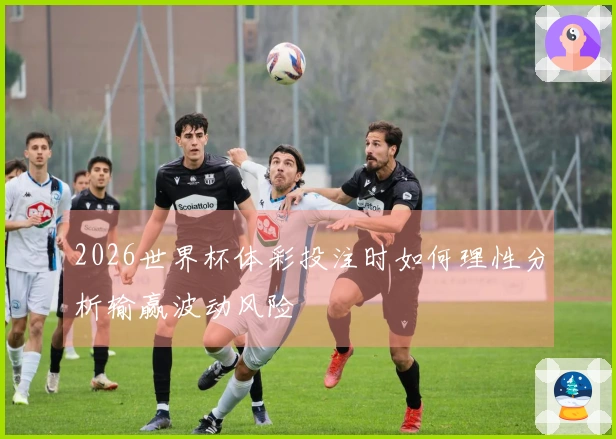 2026世界杯体彩投注时如何理性分析输赢波动风险