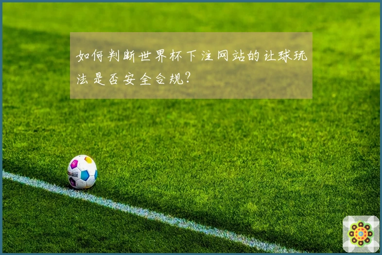 如何判断世界杯下注网站的让球玩法是否安全合规？