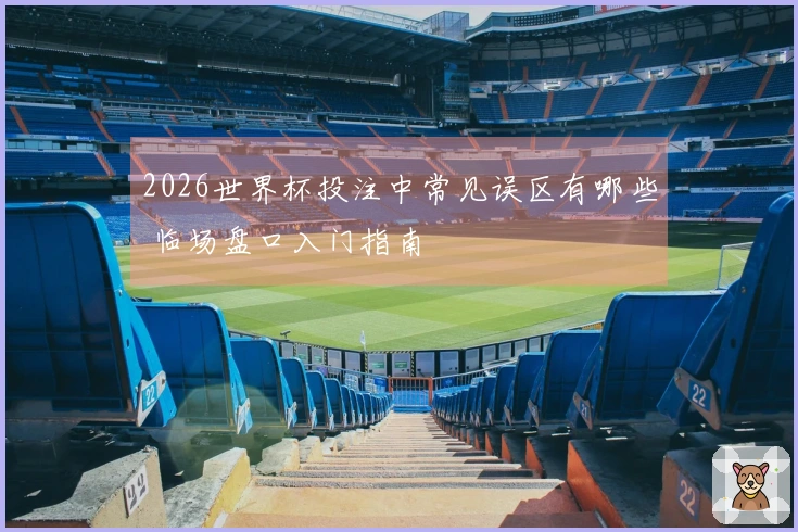 2026世界杯投注中常见误区有哪些 临场盘口入门指南
