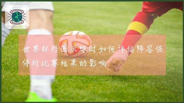 世界杯外围买球时如何评估阵容伤停对比赛结果的影响