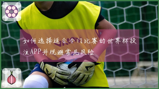 如何选择适合冷门比赛的世界杯投注APP并规避常见风险