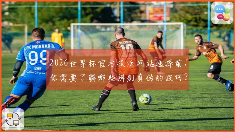 2026世界杯官方投注网站选择前，你需要了解哪些辨别真伪的技巧？