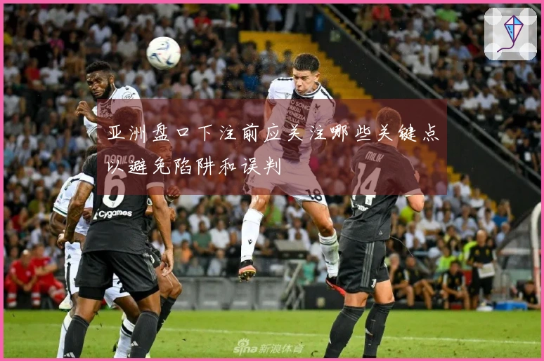 亚洲盘口下注前应关注哪些关键点以避免陷阱和误判
