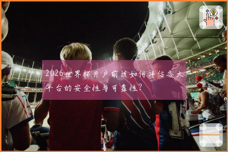 2026世界杯开户前该如何评估各大平台的安全性与可靠性？