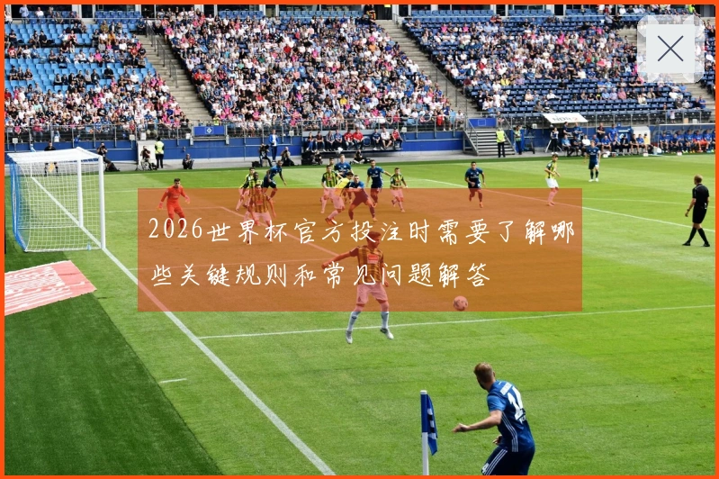2026世界杯官方投注时需要了解哪些关键规则和常见问题解答