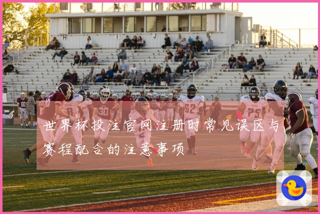 世界杯投注官网注册时常见误区与赛程配合的注意事项