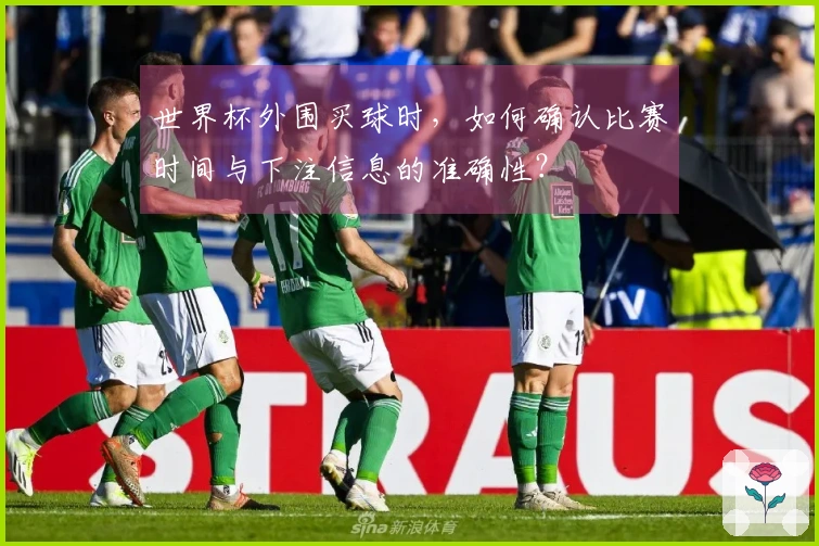 世界杯外围买球时，如何确认比赛时间与下注信息的准确性？