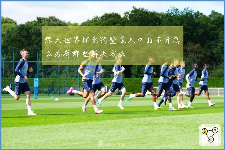 烽火世界杯竞猜登录入口打不开怎么办有哪些解决方法