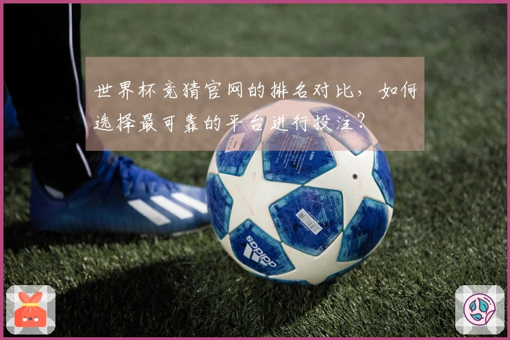 世界杯竞猜官网的排名对比，如何选择最可靠的平台进行投注？