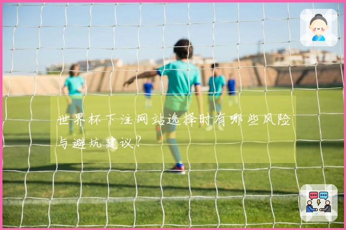 世界杯下注网站选择时有哪些风险与避坑建议？