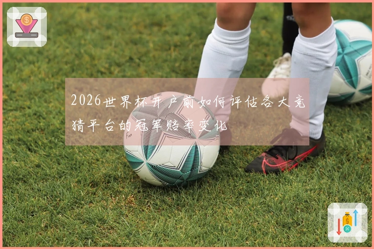 2026世界杯开户前如何评估各大竞猜平台的冠军赔率变化