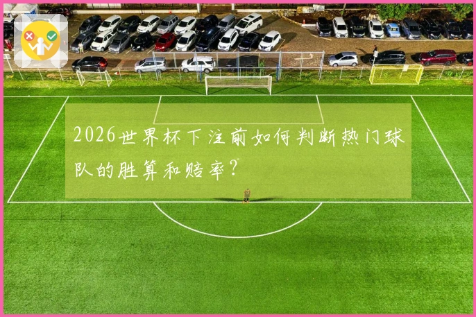 2026世界杯下注前如何判断热门球队的胜算和赔率？