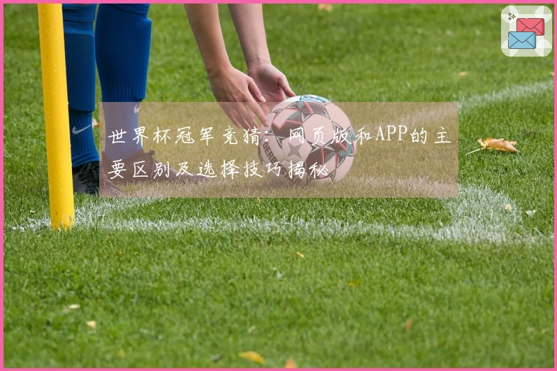 世界杯冠军竞猜：网页版和APP的主要区别及选择技巧揭秘