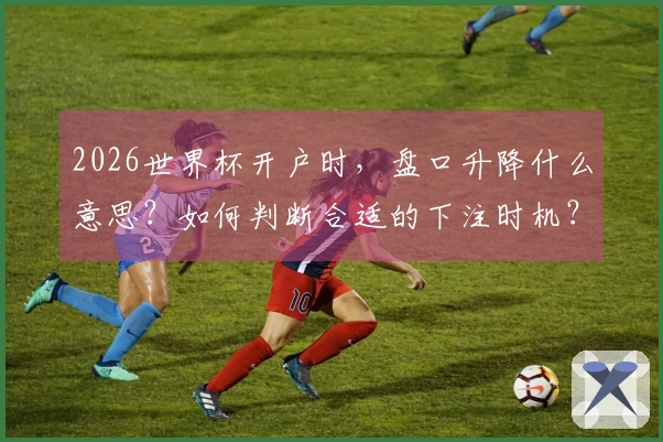 2026世界杯开户时，盘口升降什么意思？如何判断合适的下注时机？