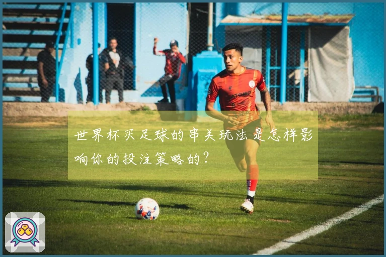 世界杯买足球的串关玩法是怎样影响你的投注策略的？