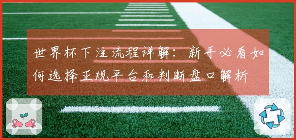 世界杯下注流程详解：新手必看如何选择正规平台和判断盘口解析