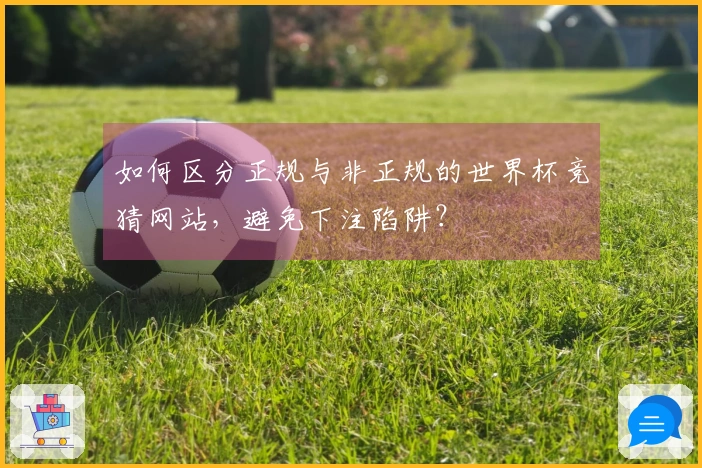 如何区分正规与非正规的世界杯竞猜网站，避免下注陷阱？