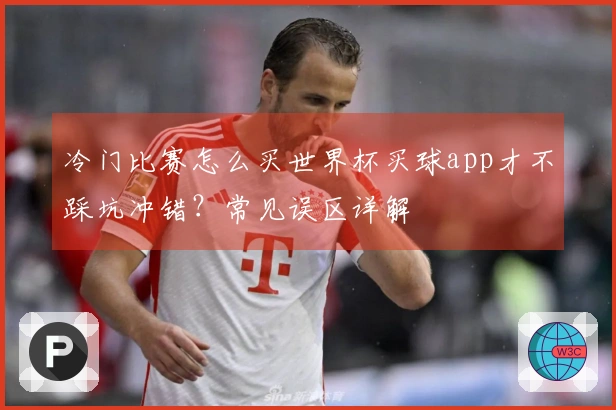 冷门比赛怎么买世界杯买球app才不踩坑冲错？常见误区详解