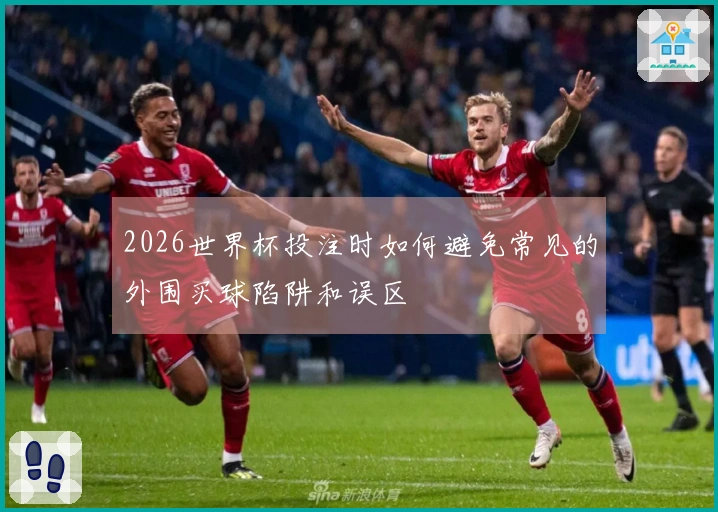 2026世界杯投注时如何避免常见的外围买球陷阱和误区