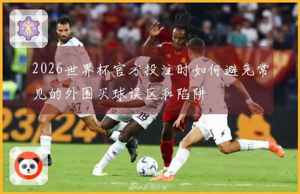 2026世界杯官方投注时如何避免常见的外围买球误区和陷阱