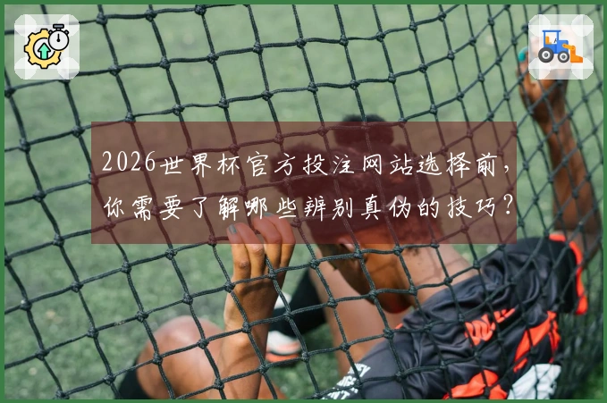 2026世界杯官方投注网站选择前，你需要了解哪些辨别真伪的技巧？