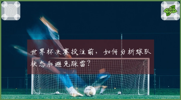世界杯决赛投注前，如何分析球队状态和避免踩雷？