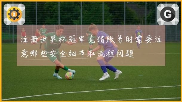 注册世界杯冠军竞猜账号时需要注意哪些安全细节和流程问题