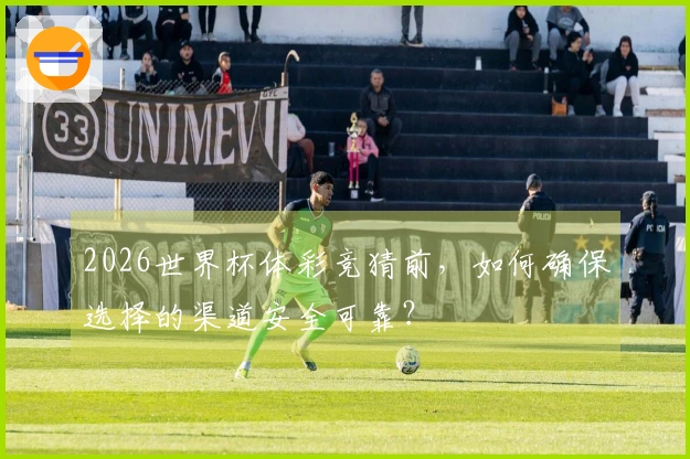 2026世界杯体彩竞猜前，如何确保选择的渠道安全可靠？