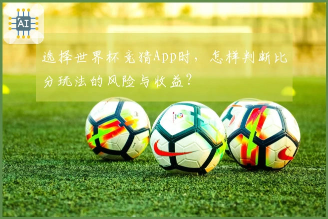 选择世界杯竞猜App时，怎样判断比分玩法的风险与收益？