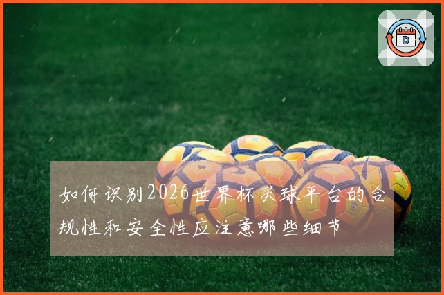 如何识别2026世界杯买球平台的合规性和安全性应注意哪些细节
