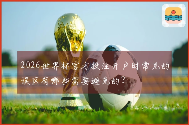 2026世界杯官方投注开户时常见的误区有哪些需要避免的？
