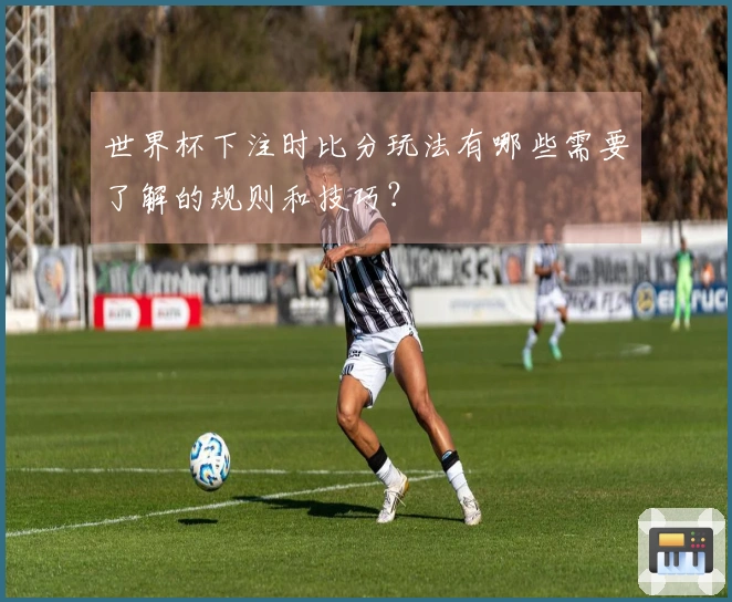 世界杯下注时比分玩法有哪些需要了解的规则和技巧？
