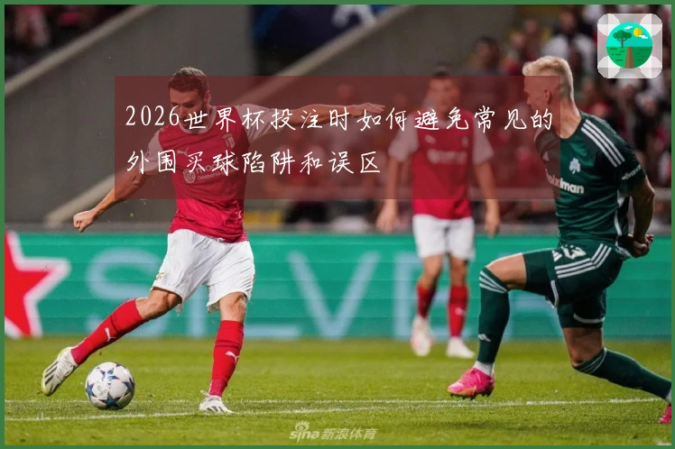 2026世界杯投注时如何避免常见的外围买球陷阱和误区