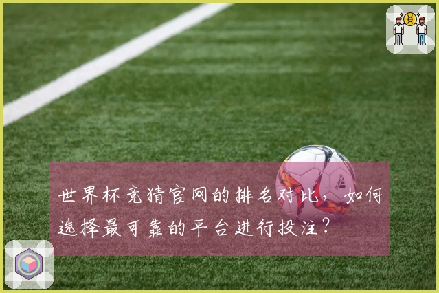 世界杯竞猜官网的排名对比，如何选择最可靠的平台进行投注？