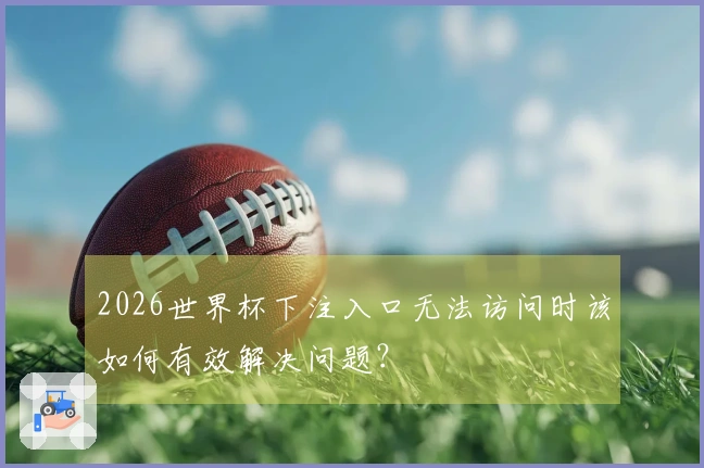 2026世界杯下注入口无法访问时该如何有效解决问题？