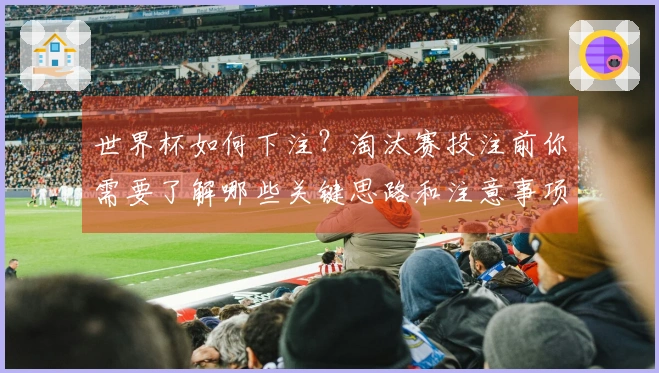 世界杯如何下注？淘汰赛投注前你需要了解哪些关键思路和注意事项