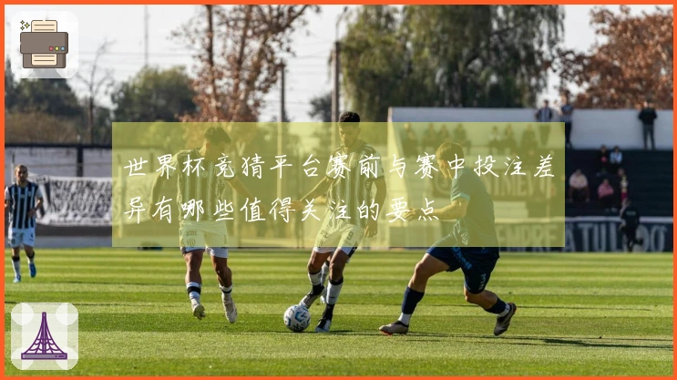 世界杯竞猜平台赛前与赛中投注差异有哪些值得关注的要点