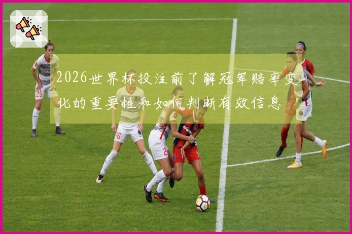 2026世界杯投注前了解冠军赔率变化的重要性和如何判断有效信息