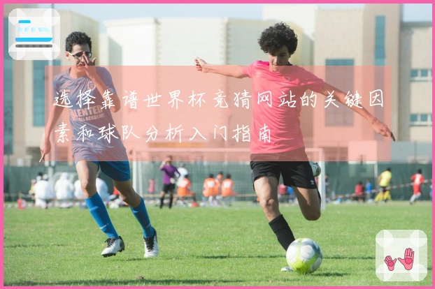 选择靠谱世界杯竞猜网站的关键因素和球队分析入门指南