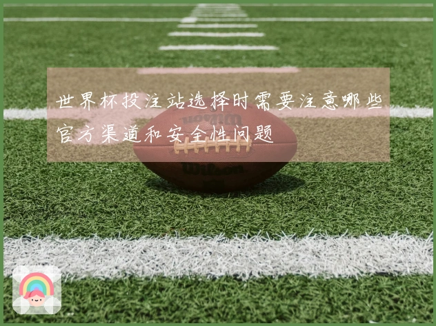 世界杯投注站选择时需要注意哪些官方渠道和安全性问题